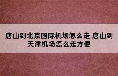 唐山到北京国际机场怎么走 唐山到天津机场怎么走方便